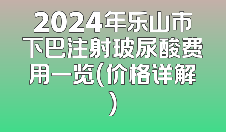 2024年乐山市下巴注射玻尿酸费用一览（价格详解）