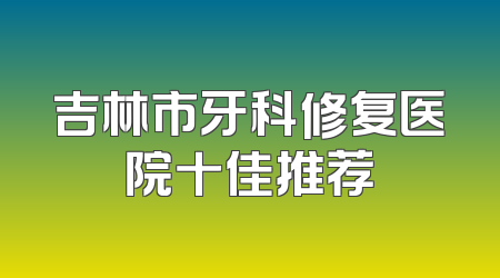 吉林市牙科修复医院十佳推荐