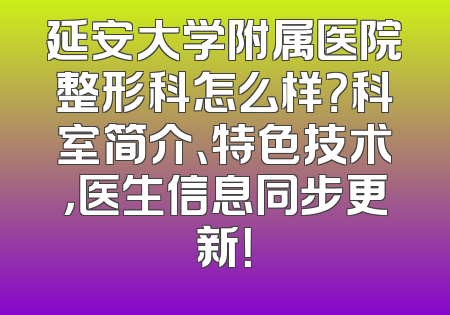 延安大学附属医院整形科怎么样？科室简介、特色技术，医生信息同步更新！