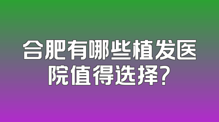 合肥有哪些植发医院值得选择？