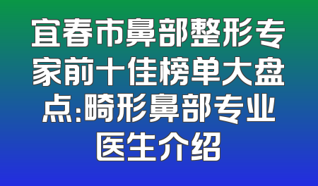 宜春市鼻部整形专家前十佳榜单大盘点：畸形鼻部专业医生介绍