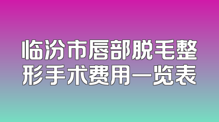 临汾市唇部脱毛整形手术费用一览表