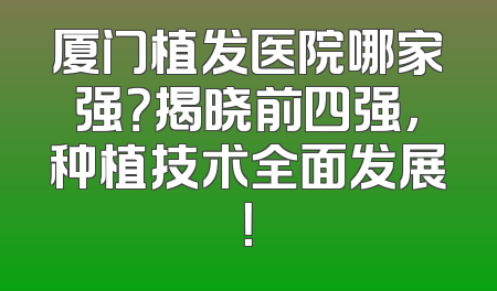 厦门植发医院哪家强？揭晓前四强，种植技术全面发展！