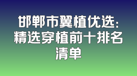 邯郸市翼植优选：精选穿植前十排名清单