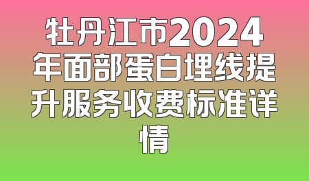 牡丹江市2024年面部蛋白埋线提升服务收费标准详情