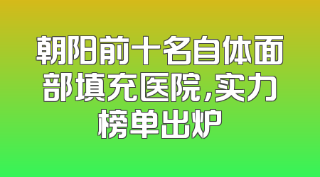 朝阳前十名自体面部填充医院，实力榜单出炉