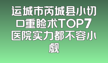 运城市芮城县小切口重睑术TOP7医院实力都不容小觑