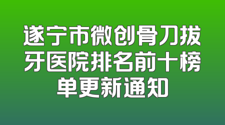 遂宁市微创骨刀拔牙医院排名前十榜单更新通知