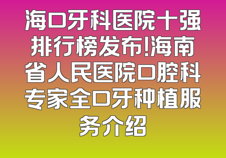 海口牙科医院十强排行榜发布！海南省人民医院口腔科专家全口牙种植服务介绍