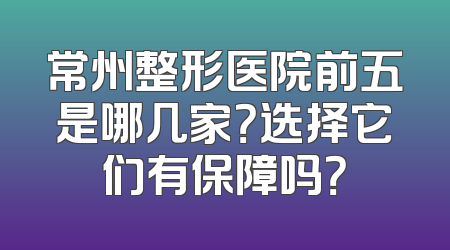 常州整形医院前五是哪几家？选择它们有保障吗？
