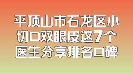 平顶山市石龙区小切口双眼皮这7个医生分享排名口碑