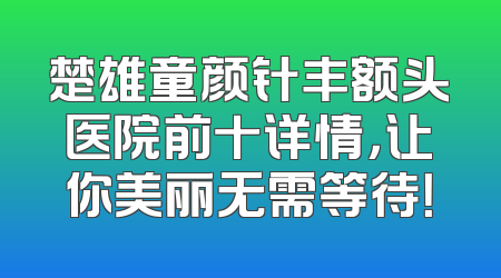 楚雄童颜针丰额头医院前十详情，让你美丽无需等待！