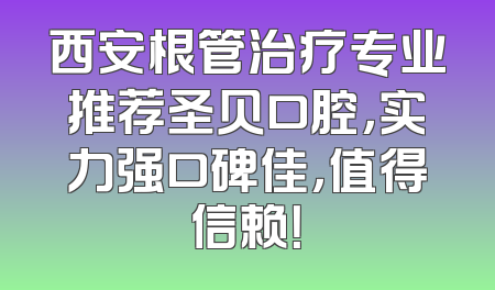 西安根管治疗专业推荐圣贝口腔，实力强口碑佳，值得信赖！