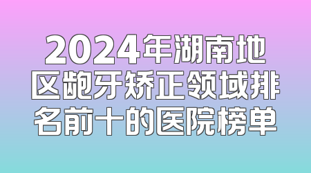 2024年湖南地区龅牙矫正领域排名前十的医院榜单