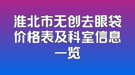 淮北市无创去眼袋价格表及科室信息一览