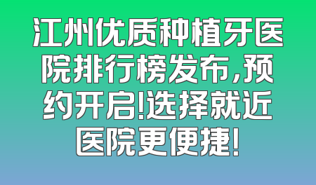江州优质种植牙医院排行榜发布，预约开启！选择就近医院更便捷！