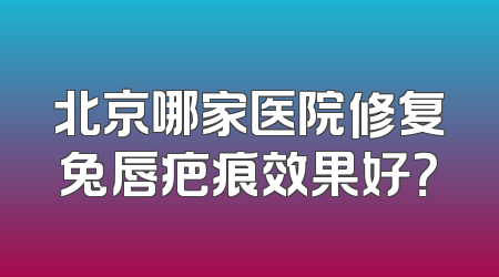 北京哪家医院修复兔唇疤痕效果好？