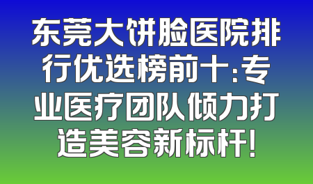 东莞大饼脸医院排行优选榜前十：专业医疗团队倾力打造美容新标杆！