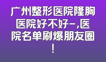 广州整形医院隆胸医院好不好-，医院名单刷爆朋友圈！
