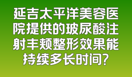 延吉太平洋美容医院提供的玻尿酸注射丰颊整形效果能持续多长时间？