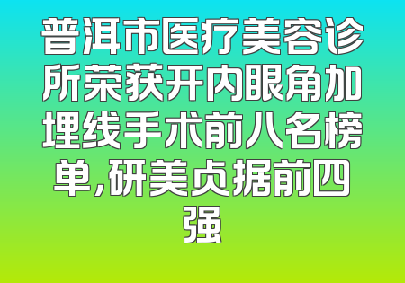 普洱市医疗美容诊所荣获开内眼角加埋线手术前八名榜单，研美占据前四强