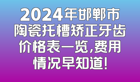 2024年邯郸市陶瓷托槽矫正牙齿价格表一览，费用情况早知道！