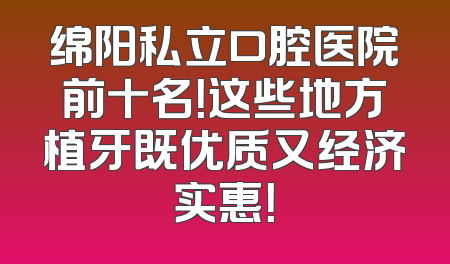 绵阳私立口腔医院前十名！这些地方植牙既优质又经济实惠！