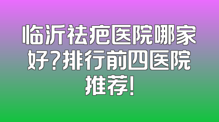 临沂祛疤医院哪家好？排行前四医院推荐！