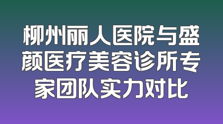 柳州丽人医院与盛颜医疗美容诊所专家团队实力对比