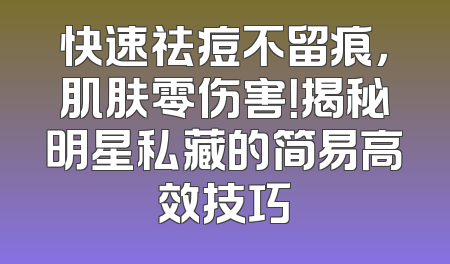 快速祛痘不留痕，肌肤零伤害！揭秘明星私藏的简易高效技巧