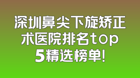 深圳鼻尖下旋矫正术医院排名top5精选榜单！