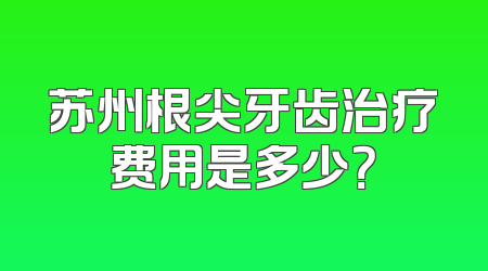 苏州根尖牙齿治疗费用是多少？
