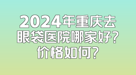 2024年重庆去眼袋医院哪家好？价格如何？