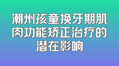 潮州孩童换牙期肌肉功能矫正治疗的潜在影响