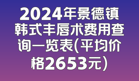 2024年景德镇韩式丰唇术费用查询一览表（平均价格2653元）