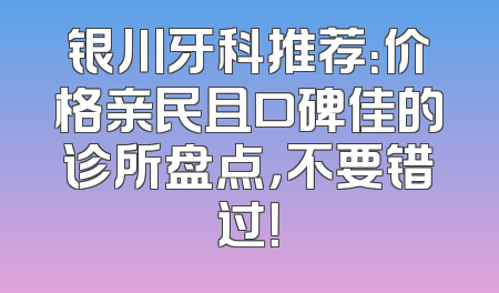 银川牙科推荐：价格亲民且口碑佳的诊所盘点，不要错过！