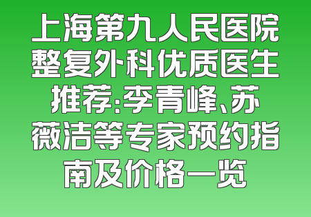 上海第九人民医院整复外科优质医生推荐：李青峰、苏薇洁等专家预约指南及价格一览