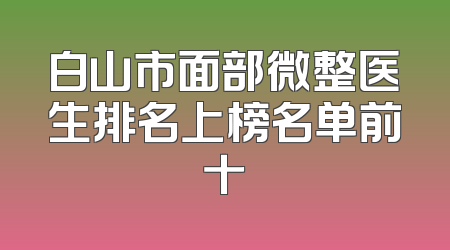 白山市面部微整医生排名上榜名单前十