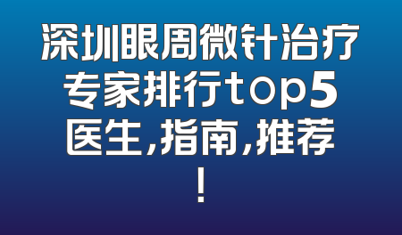 深圳眼周微针治疗专家排行top5医生，指南，推荐！