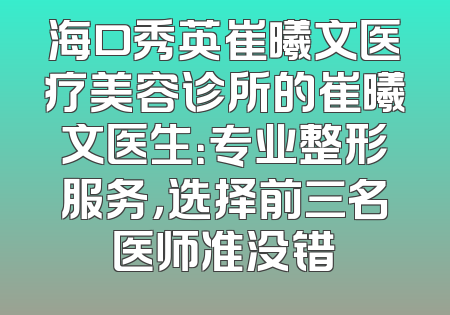 海口秀英崔曦文医疗美容诊所的崔曦文医生：专业整形服务，选择前三名医师准没错