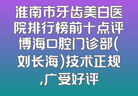 淮南市牙齿美白医院排行榜前十点评博海口腔门诊部（刘长海）技术正规，广受好评