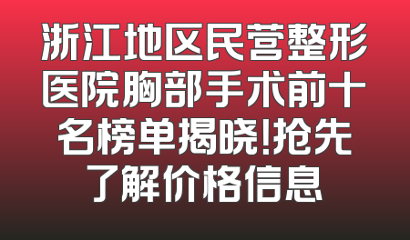 浙江地区民营整形医院胸部手术前十名榜单揭晓！抢先了解价格信息