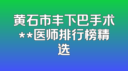黄石市丰下巴手术**医师排行榜精选
