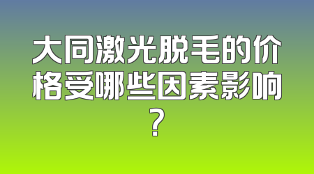大同激光脱毛的价格受哪些因素影响？