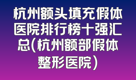 杭州额头填充假体医院排行榜十强汇总（杭州额部假体整形医院）