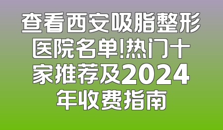 查看西安吸脂整形医院名单！热门十家推荐及2024年收费指南