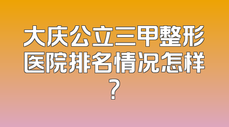 大庆公立三甲整形医院排名情况怎样？