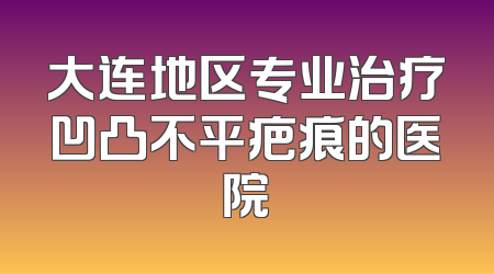 大连地区专业治疗凹凸不平疤痕的医院