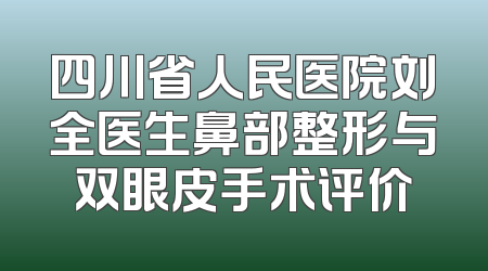 四川省人民医院刘全医生鼻部整形与双眼皮手术评价