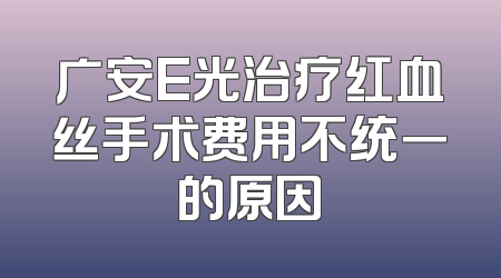广安E光治疗红血丝手术费用不统一的原因
